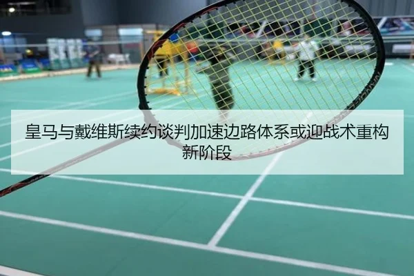 皇马与戴维斯续约谈判加速边路体系或迎战术重构新阶段