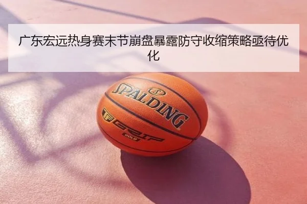 广东宏远热身赛末节崩盘暴露防守收缩策略亟待优化